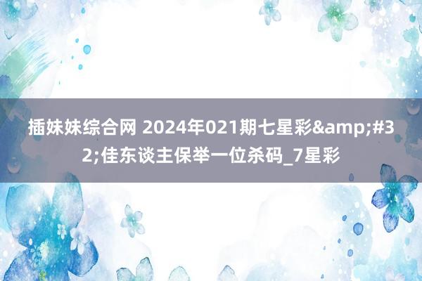 插妹妹综合网 2024年021期七星彩&#32;佳东谈主保举一位杀码_7星彩