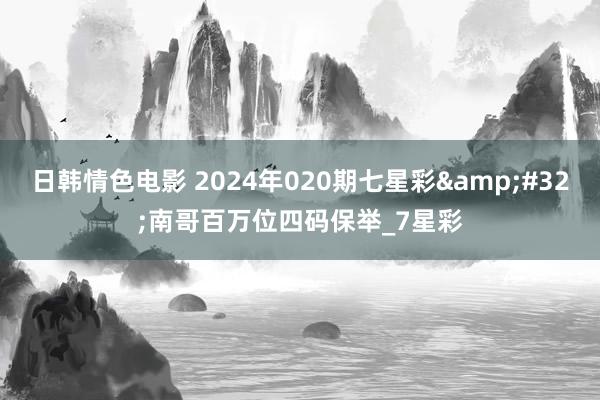 日韩情色电影 2024年020期七星彩&#32;南哥百万位四码保举_7星彩