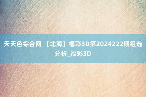 天天色综合网 【北海】福彩3D第2024222期组选分析_福彩3D