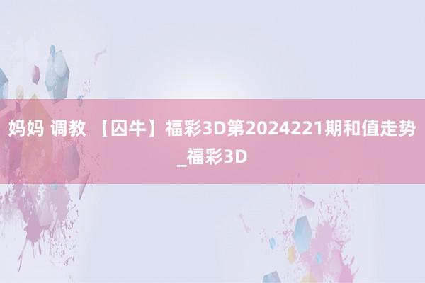 妈妈 调教 【囚牛】福彩3D第2024221期和值走势_福彩3D