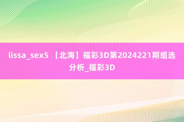 lissa_sex5 【北海】福彩3D第2024221期组选分析_福彩3D