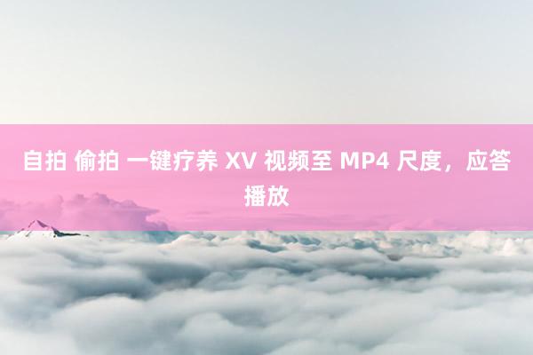 自拍 偷拍 一键疗养 XV 视频至 MP4 尺度，应答播放