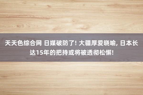 天天色综合网 日媒破防了! 大疆厚爱晓喻, 日本长达15年的把持或将被透彻松懈!