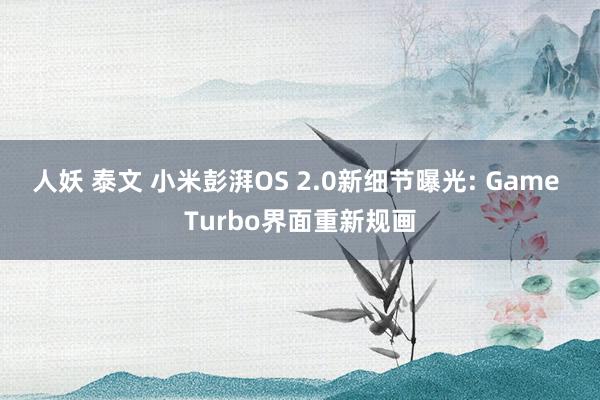 人妖 泰文 小米彭湃OS 2.0新细节曝光: Game Turbo界面重新规画