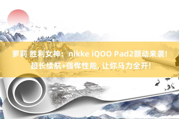 萝莉 胜利女神：nikke iQOO Pad2颤动来袭! 超长续航+强悍性能, 让你马力全开!