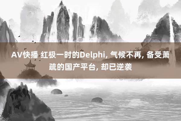 AV快播 红极一时的Delphi, 气候不再, 备受萧疏的国产平台, 却已逆袭