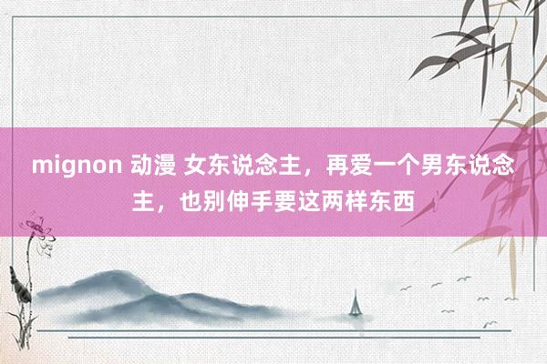 mignon 动漫 女东说念主，再爱一个男东说念主，也别伸手要这两样东西