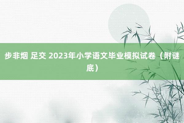 步非烟 足交 2023年小学语文毕业模拟试卷（附谜底）