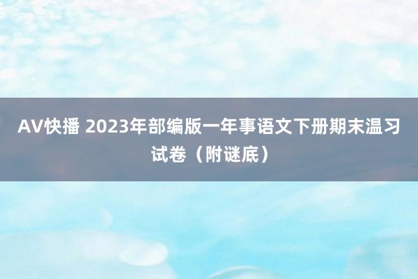 AV快播 2023年部编版一年事语文下册期末温习试卷（附谜底）