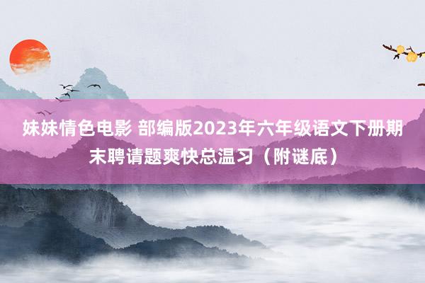 妹妹情色电影 部编版2023年六年级语文下册期末聘请题爽快总温习（附谜底）