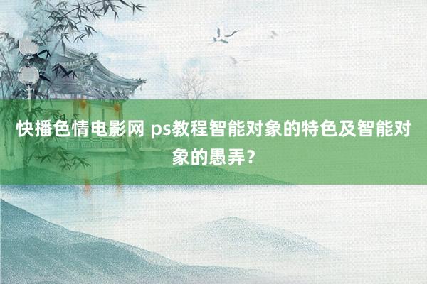 快播色情电影网 ps教程智能对象的特色及智能对象的愚弄？