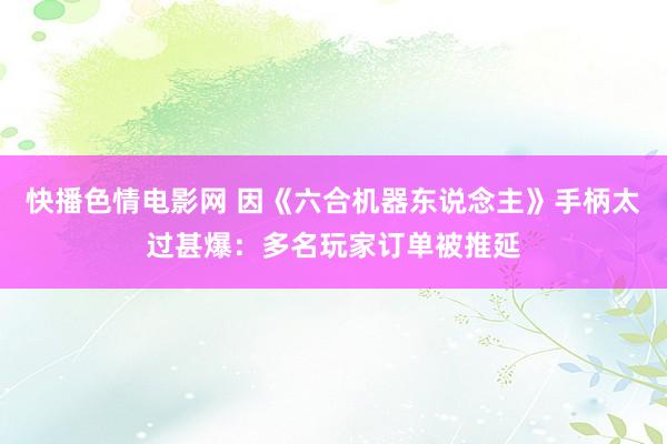 快播色情电影网 因《六合机器东说念主》手柄太过甚爆：多名玩家订单被推延