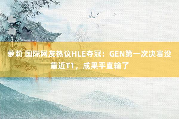 萝莉 国际网友热议HLE夺冠：GEN第一次决赛没靠近T1，成果平直输了