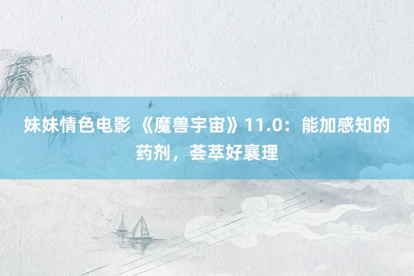 妹妹情色电影 《魔兽宇宙》11.0：能加感知的药剂，荟萃好襄理