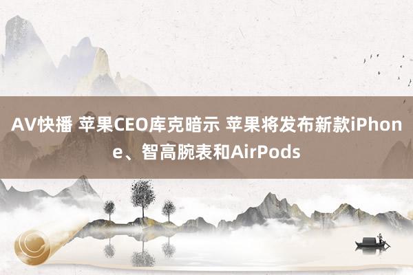 AV快播 苹果CEO库克暗示 苹果将发布新款iPhone、智高腕表和AirPods