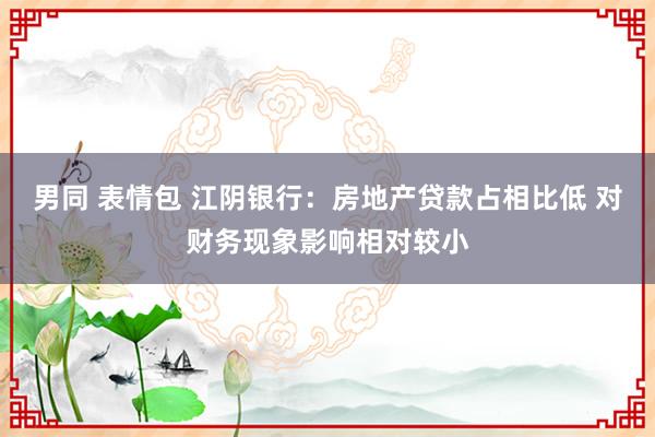 男同 表情包 江阴银行：房地产贷款占相比低 对财务现象影响相对较小