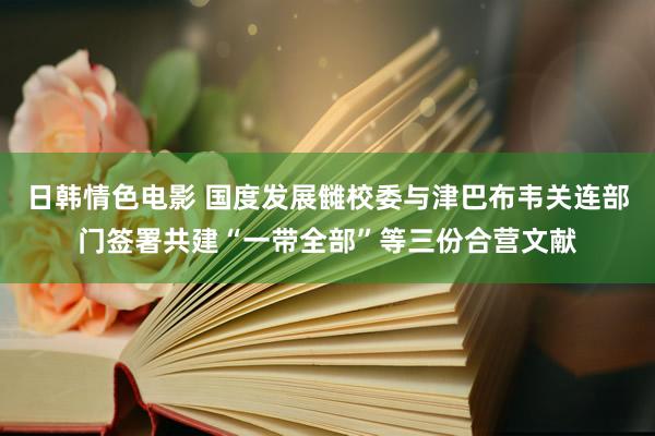 日韩情色电影 国度发展雠校委与津巴布韦关连部门签署共建“一带全部”等三份合营文献