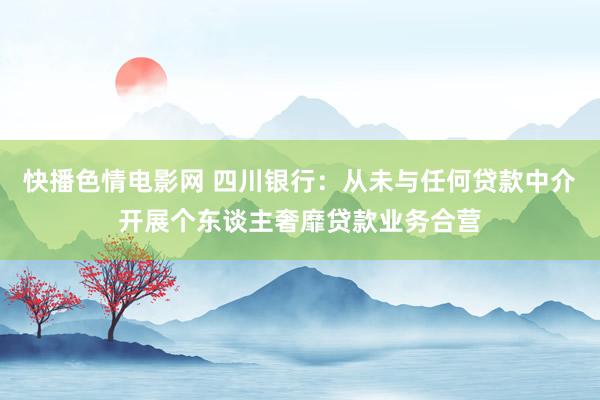 快播色情电影网 四川银行：从未与任何贷款中介开展个东谈主奢靡贷款业务合营