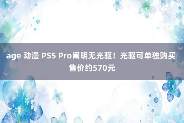 age 动漫 PS5 Pro阐明无光驱！光驱可单独购买 售价约570元