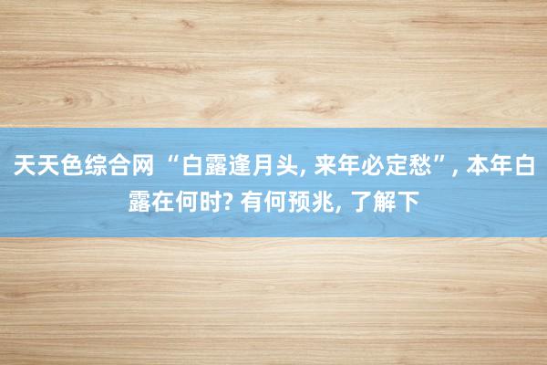 天天色综合网 “白露逢月头, 来年必定愁”, 本年白露在何时? 有何预兆, 了解下