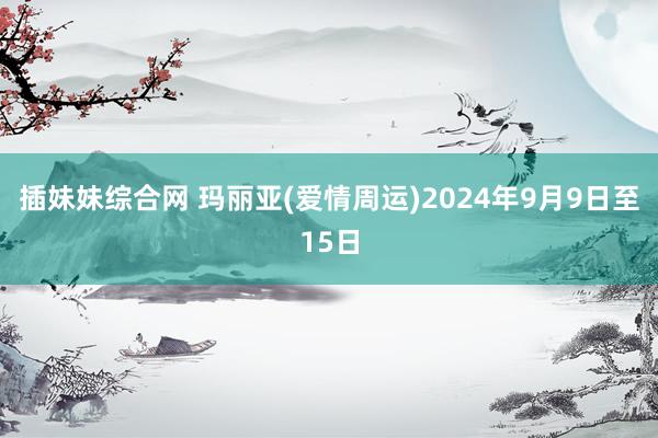 插妹妹综合网 玛丽亚(爱情周运)2024年9月9日至15日