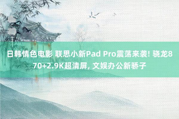 日韩情色电影 联思小新Pad Pro震荡来袭! 骁龙870+2.9K超清屏, 文娱办公新骄子