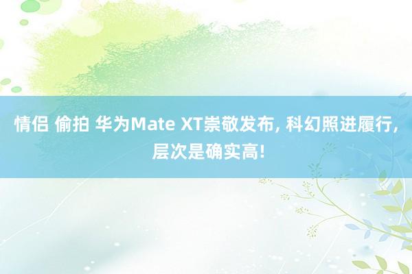 情侣 偷拍 华为Mate XT崇敬发布， 科幻照进履行， 层次是确实高!