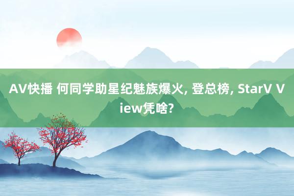 AV快播 何同学助星纪魅族爆火, 登总榜, StarV View凭啥?