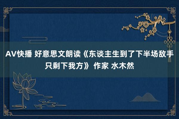 AV快播 好意思文朗读《东谈主生到了下半场敌手只剩下我方》 作家 水木然