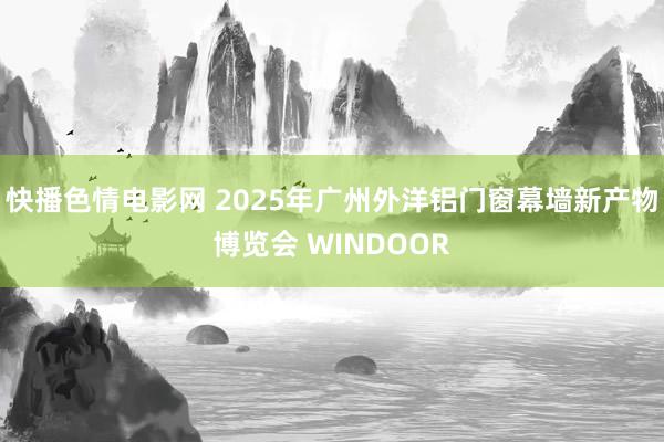 快播色情电影网 2025年广州外洋铝门窗幕墙新产物博览会 WINDOOR