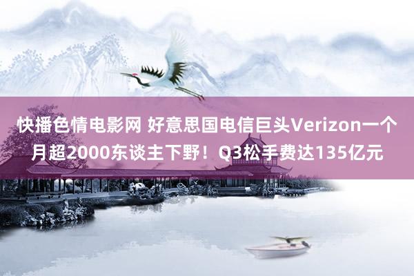 快播色情电影网 好意思国电信巨头Verizon一个月超2000东谈主下野！Q3松手费达135亿元