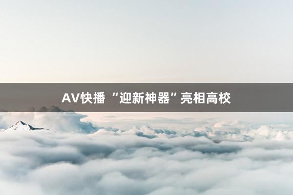 AV快播 “迎新神器”亮相高校