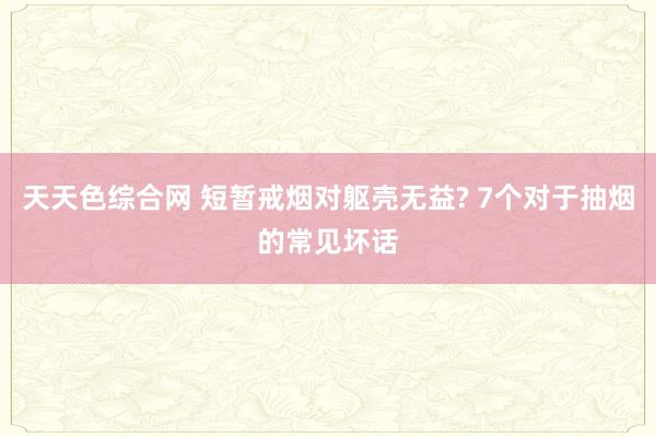 天天色综合网 短暂戒烟对躯壳无益? 7个对于抽烟的常见坏话