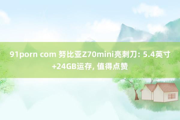 91porn com 努比亚Z70mini亮刺刀: 5.4英寸+24GB运存， 值得点赞