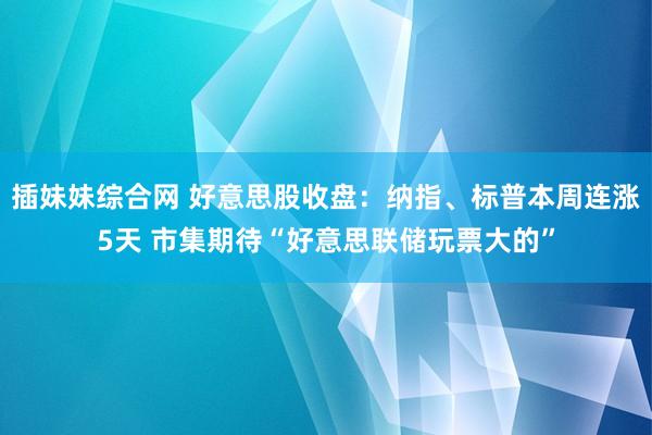 插妹妹综合网 好意思股收盘：纳指、标普本周连涨5天 市集期待“好意思联储玩票大的”