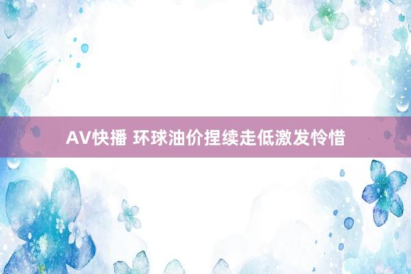 AV快播 环球油价捏续走低激发怜惜