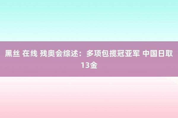 黑丝 在线 残奥会综述：多项包揽冠亚军 中国日取13金