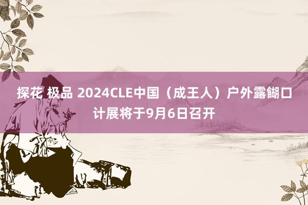 探花 极品 2024CLE中国（成王人）户外露餬口计展将于9月6日召开