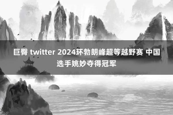 巨臀 twitter 2024环勃朗峰超等越野赛 中国选手姚妙夺得冠军