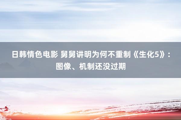 日韩情色电影 舅舅讲明为何不重制《生化5》：图像、机制还没过期