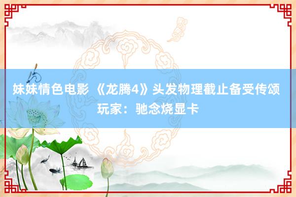 妹妹情色电影 《龙腾4》头发物理截止备受传颂 玩家：驰念烧显卡