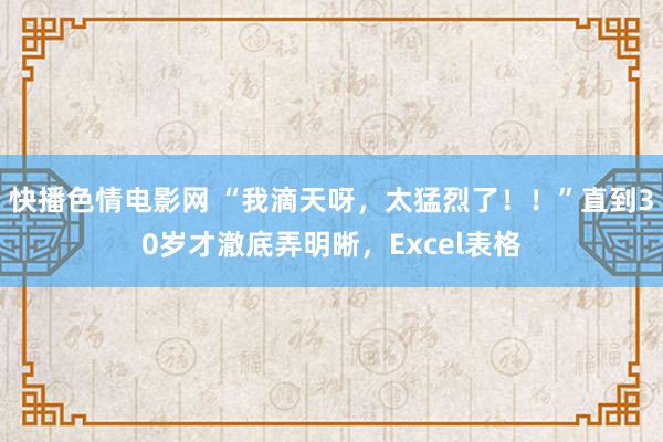 快播色情电影网 “我滴天呀，太猛烈了！！”直到30岁才澈底弄明晰，Excel表格