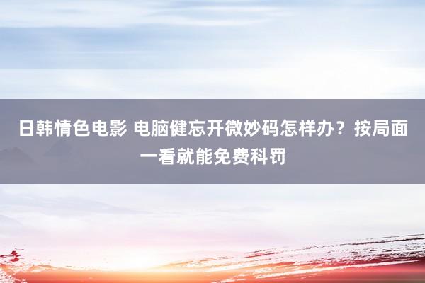 日韩情色电影 电脑健忘开微妙码怎样办？按局面一看就能免费科罚