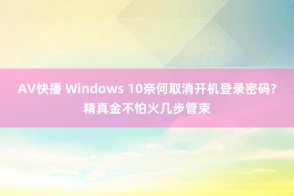 AV快播 Windows 10奈何取消开机登录密码?精真金不怕火几步管束