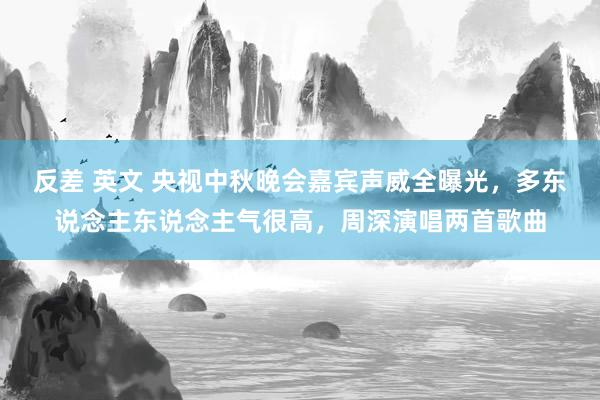 反差 英文 央视中秋晚会嘉宾声威全曝光，多东说念主东说念主气很高，周深演唱两首歌曲