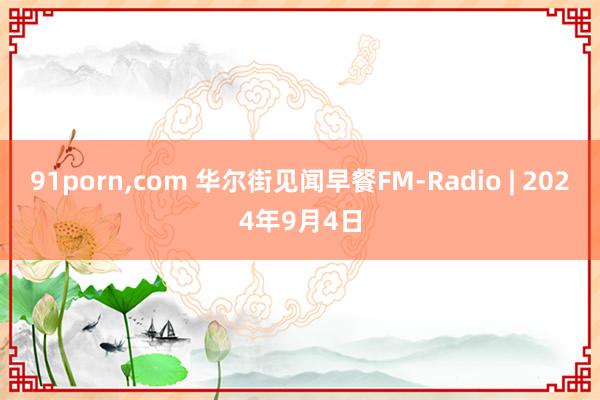 91porn,com 华尔街见闻早餐FM-Radio | 2024年9月4日