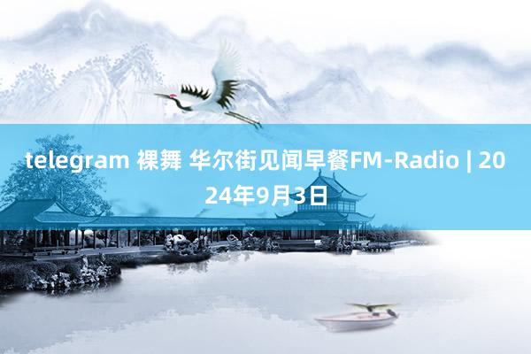 telegram 裸舞 华尔街见闻早餐FM-Radio | 2024年9月3日