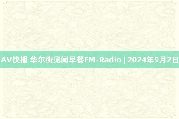 AV快播 华尔街见闻早餐FM-Radio | 2024年9月2日