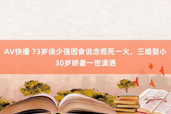 AV快播 73岁徐少强因食说念癌死一火，三婚娶小30岁娇妻一世潇洒