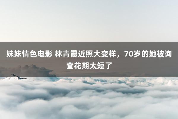 妹妹情色电影 林青霞近照大变样，70岁的她被询查花期太短了